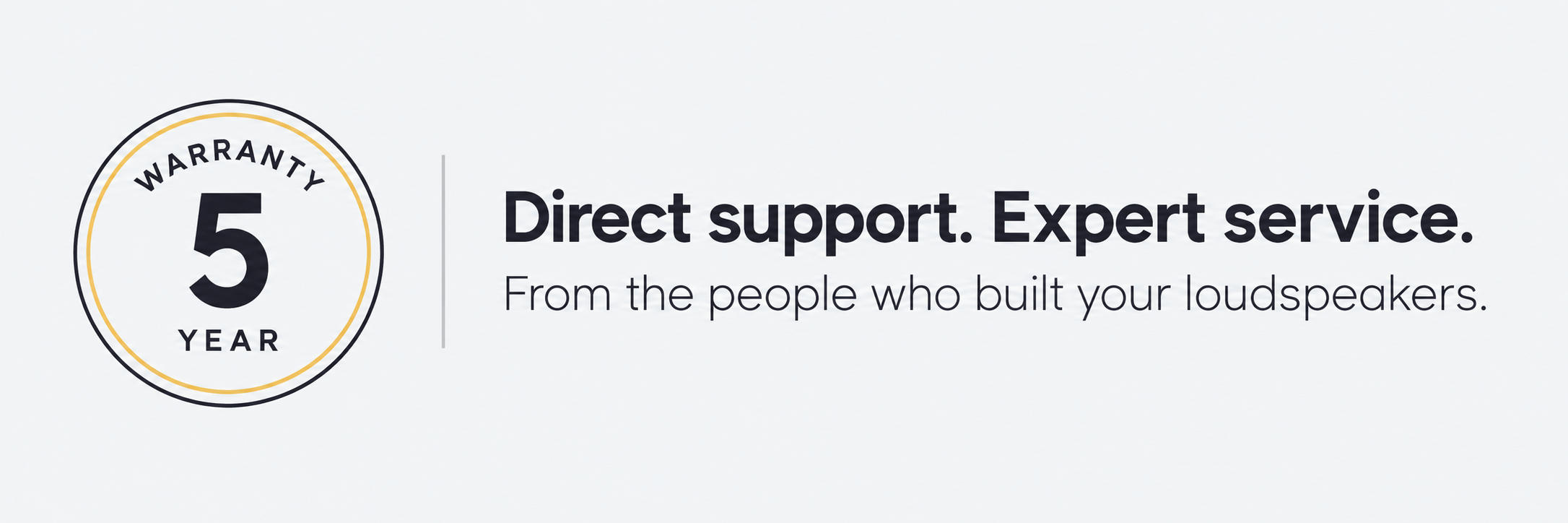 5-year warranty. Direct support and expert service from the people who built your loudspeakers.